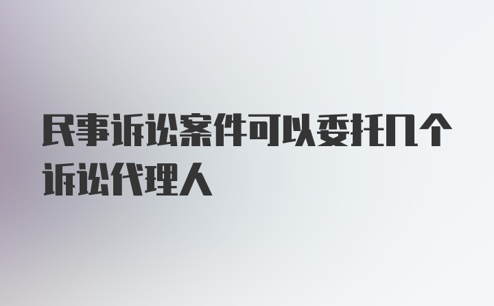 民事诉讼案件可以委托几个诉讼代理人