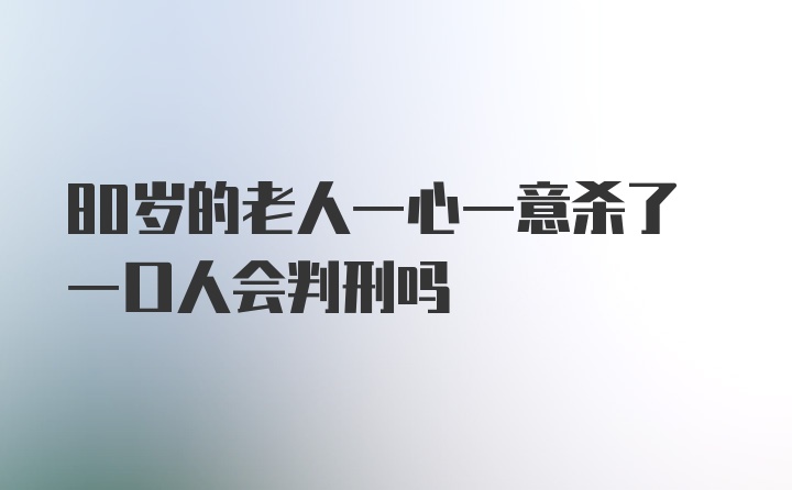 80岁的老人一心一意杀了一口人会判刑吗