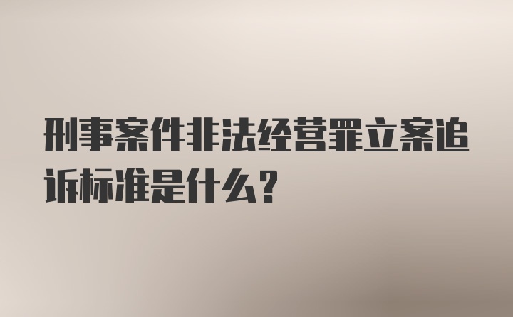 刑事案件非法经营罪立案追诉标准是什么?