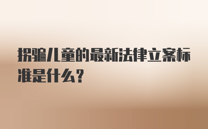 拐骗儿童的最新法律立案标准是什么？