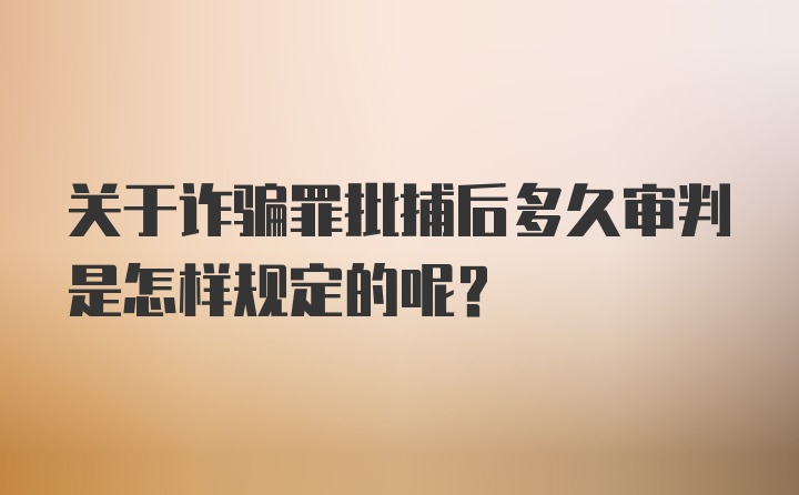 关于诈骗罪批捕后多久审判是怎样规定的呢？