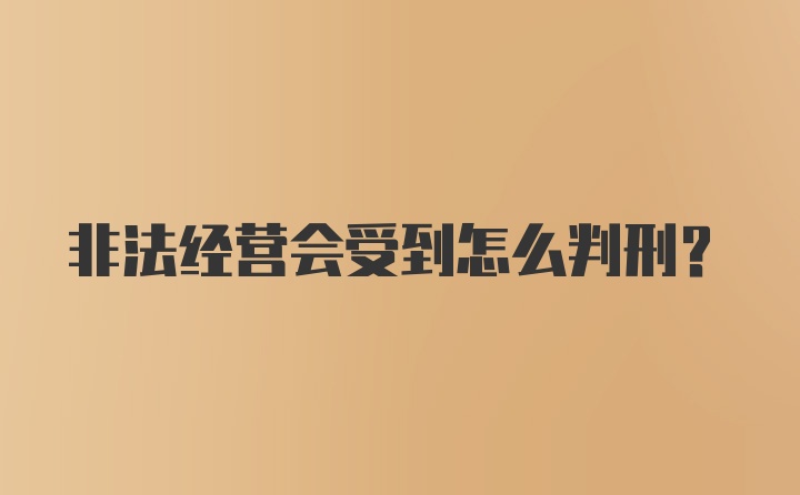 非法经营会受到怎么判刑？