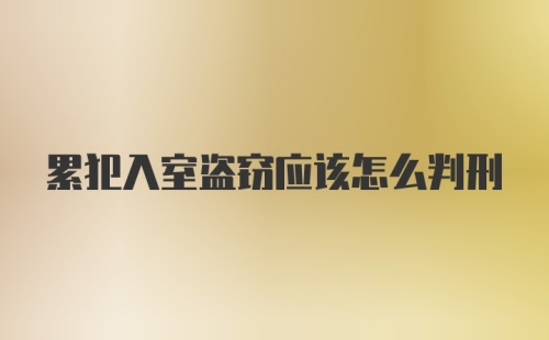 累犯入室盗窃应该怎么判刑