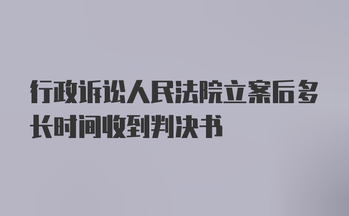 行政诉讼人民法院立案后多长时间收到判决书