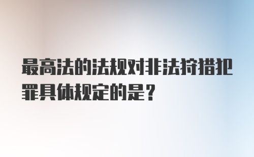 最高法的法规对非法狩猎犯罪具体规定的是？