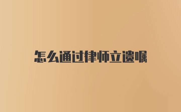 怎么通过律师立遗嘱