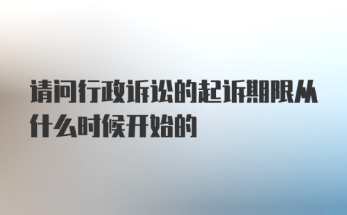 请问行政诉讼的起诉期限从什么时候开始的