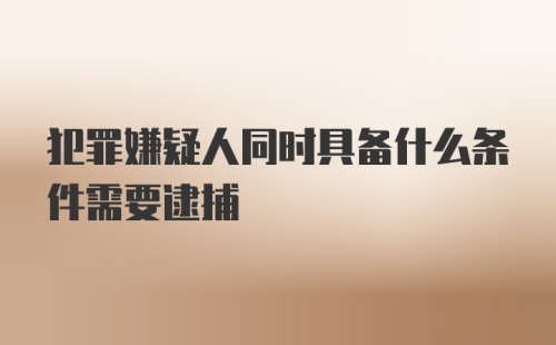 犯罪嫌疑人同时具备什么条件需要逮捕