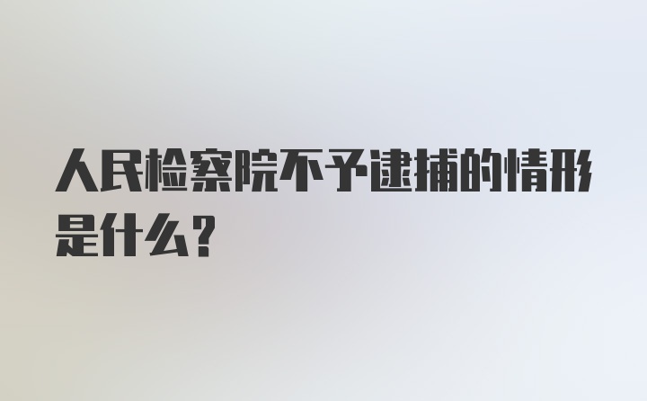 人民检察院不予逮捕的情形是什么？