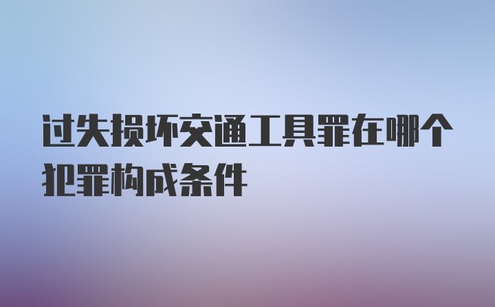 过失损坏交通工具罪在哪个犯罪构成条件