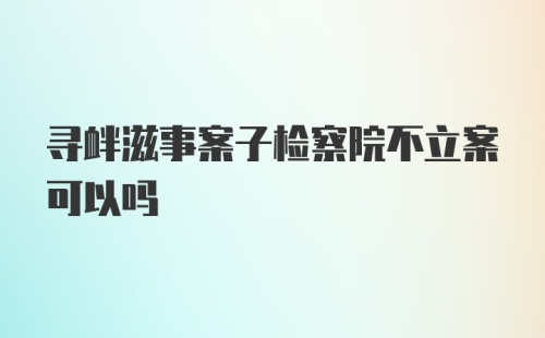 寻衅滋事案子检察院不立案可以吗