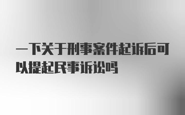 一下关于刑事案件起诉后可以提起民事诉讼吗