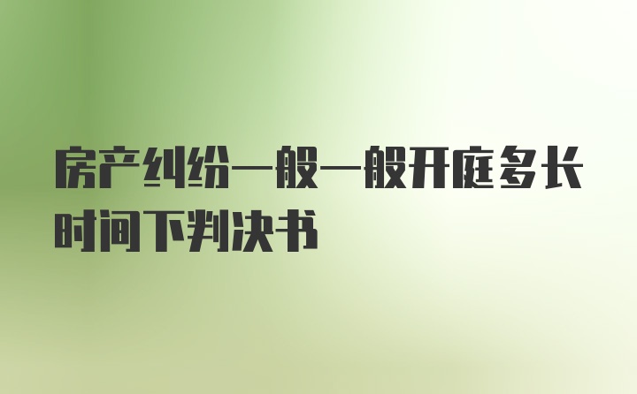 房产纠纷一般一般开庭多长时间下判决书