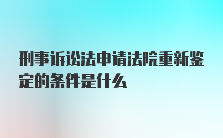 刑事诉讼法申请法院重新鉴定的条件是什么