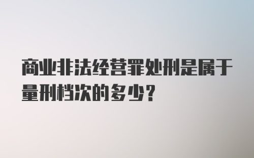 商业非法经营罪处刑是属于量刑档次的多少？