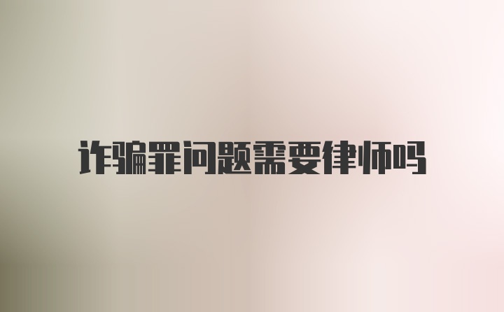 诈骗罪问题需要律师吗