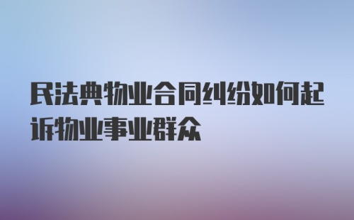 民法典物业合同纠纷如何起诉物业事业群众