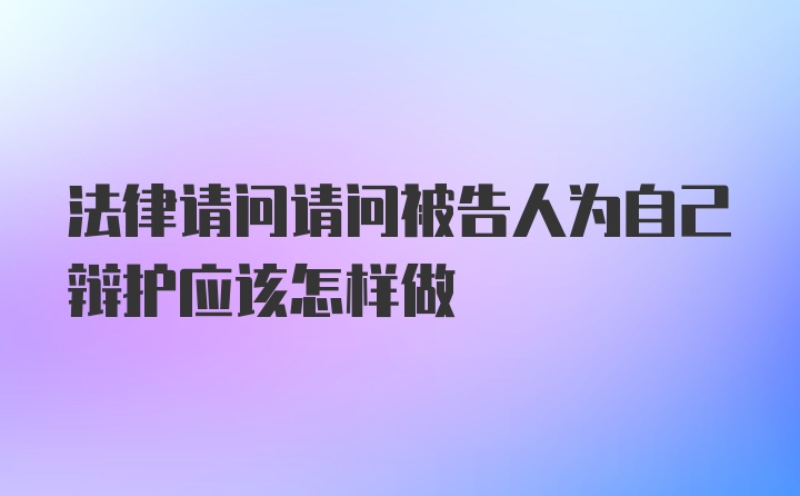 法律请问请问被告人为自己辩护应该怎样做