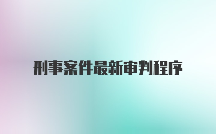 刑事案件最新审判程序