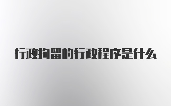 行政拘留的行政程序是什么