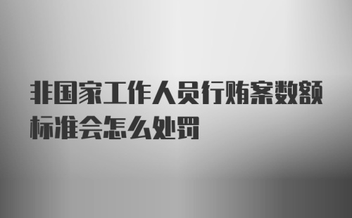 非国家工作人员行贿案数额标准会怎么处罚