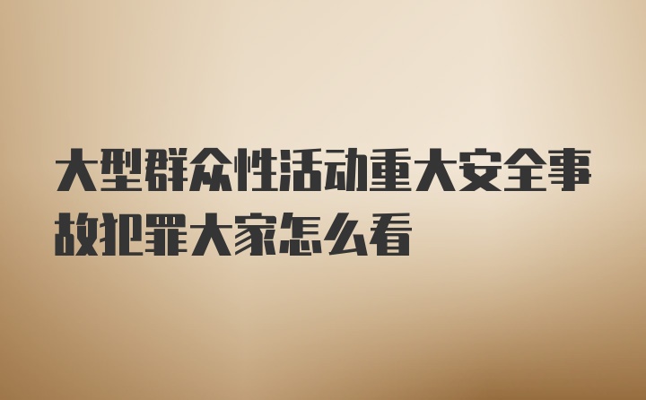 大型群众性活动重大安全事故犯罪大家怎么看