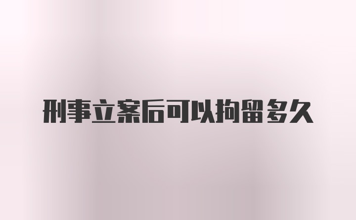 刑事立案后可以拘留多久