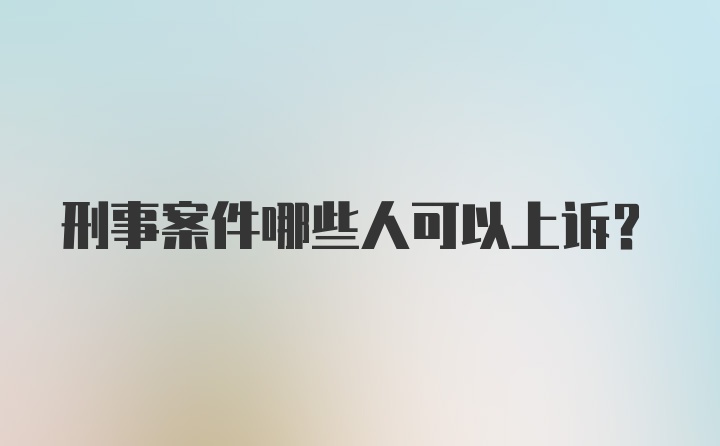 刑事案件哪些人可以上诉？