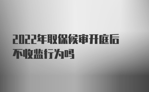 2022年取保候审开庭后不收监行为吗