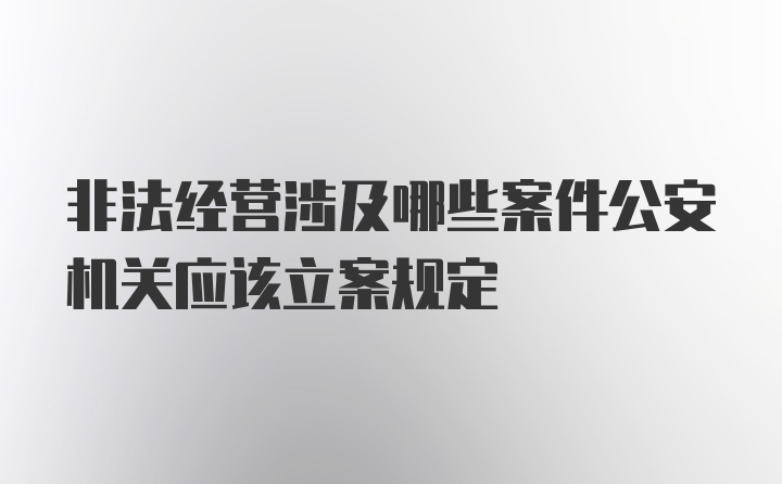 非法经营涉及哪些案件公安机关应该立案规定