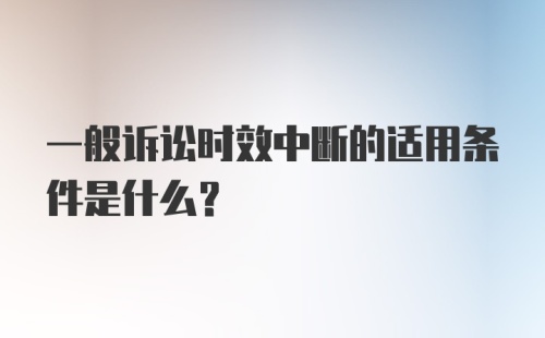 一般诉讼时效中断的适用条件是什么？