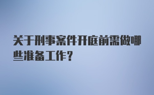 关于刑事案件开庭前需做哪些准备工作？