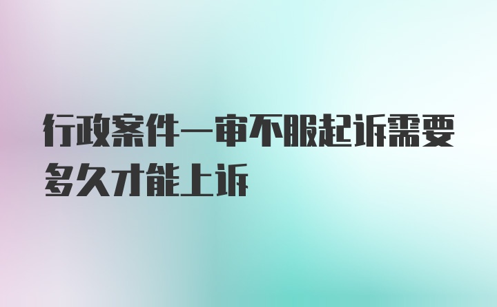 行政案件一审不服起诉需要多久才能上诉