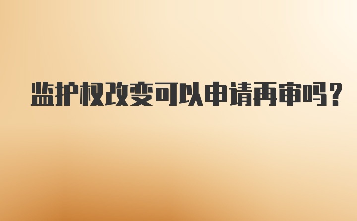 监护权改变可以申请再审吗？