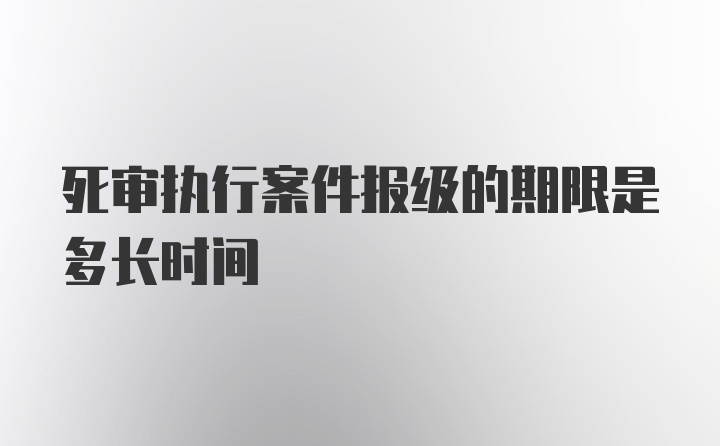 死审执行案件报级的期限是多长时间