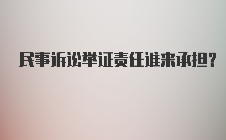 民事诉讼举证责任谁来承担？