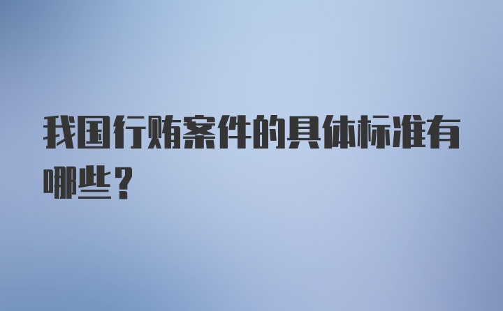 我国行贿案件的具体标准有哪些？