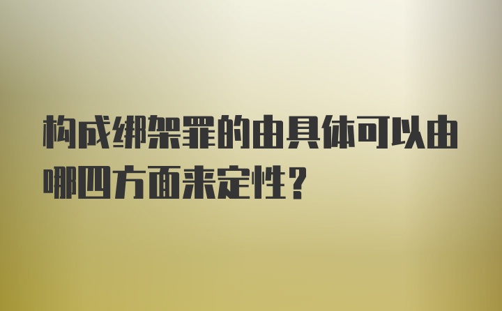 构成绑架罪的由具体可以由哪四方面来定性？