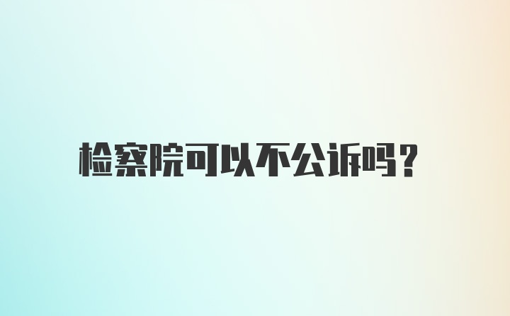 检察院可以不公诉吗？