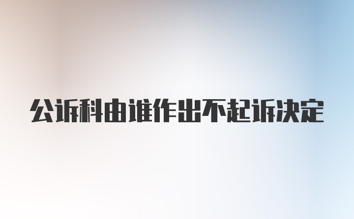 公诉科由谁作出不起诉决定