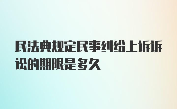 民法典规定民事纠纷上诉诉讼的期限是多久