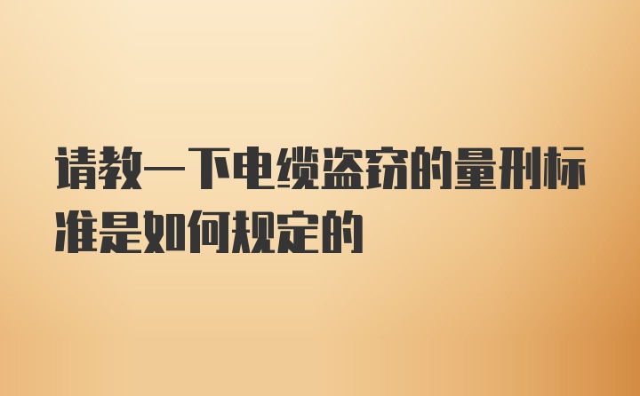 请教一下电缆盗窃的量刑标准是如何规定的