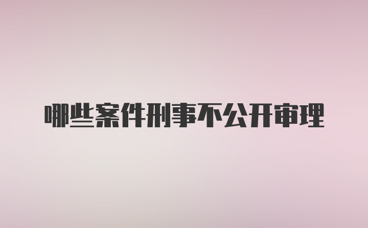 哪些案件刑事不公开审理