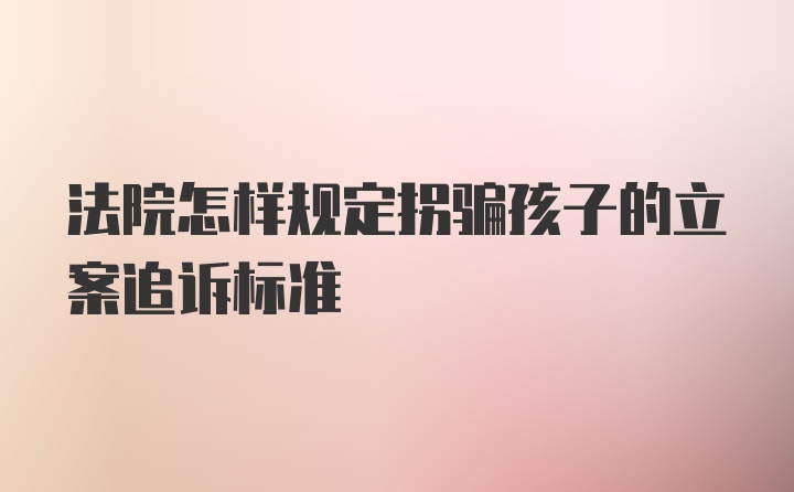 法院怎样规定拐骗孩子的立案追诉标准