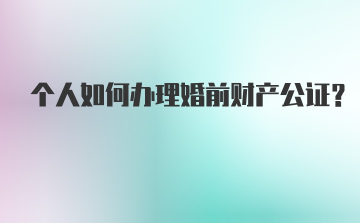 个人如何办理婚前财产公证？