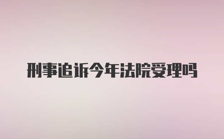 刑事追诉今年法院受理吗