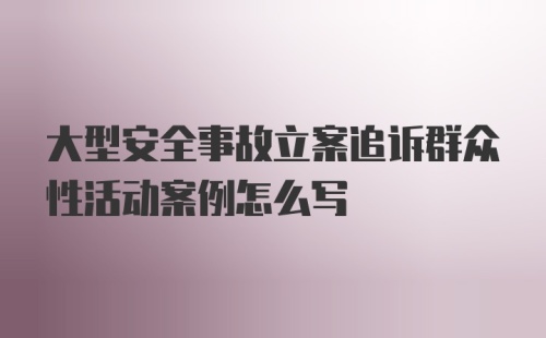 大型安全事故立案追诉群众性活动案例怎么写