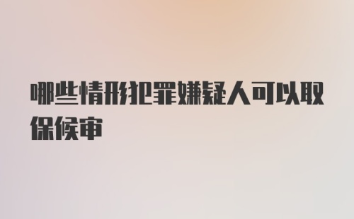 哪些情形犯罪嫌疑人可以取保候审