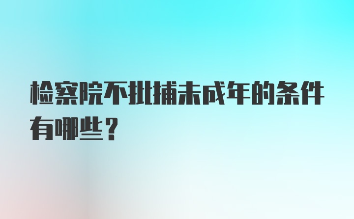 检察院不批捕未成年的条件有哪些？