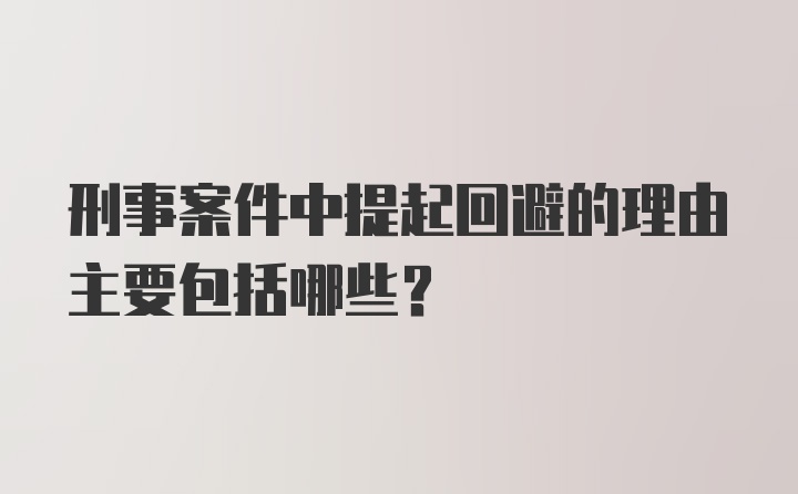 刑事案件中提起回避的理由主要包括哪些?